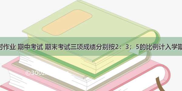 学生的平时作业 期中考试 期末考试三项成绩分别按2：3；5的比例计入学期总评成绩．