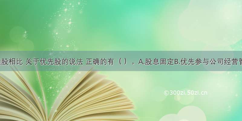 与普通股相比 关于优先股的说法 正确的有（ ）。A.股息固定B.优先参与公司经营管理