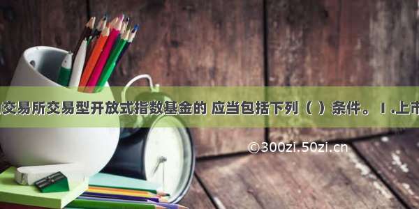 标的证券为交易所交易型开放式指数基金的 应当包括下列（ ）条件。Ⅰ.上市交易超过3