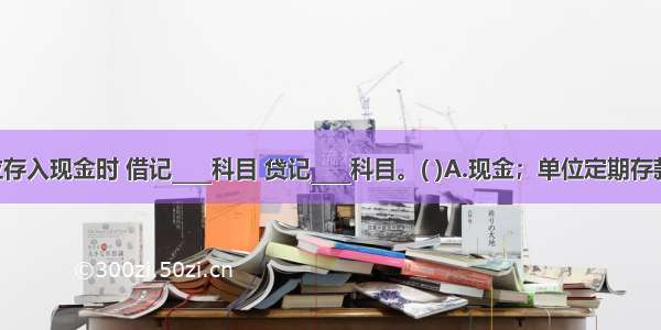 存款单位存入现金时 借记____科目 贷记____科目。( )A.现金；单位定期存款B.现金；