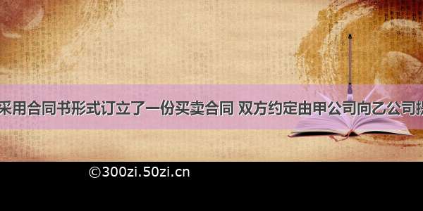 甲乙两公司采用合同书形式订立了一份买卖合同 双方约定由甲公司向乙公司提供100台专