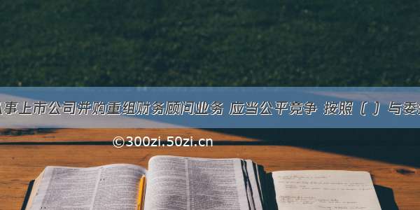 财务顾问从事上市公司并购重组财务顾问业务 应当公平竞争 按照（ ）与委托人商议财