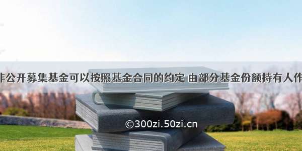 1.[判断题]非公开募集基金可以按照基金合同的约定 由部分基金份额持有人作为基金管理