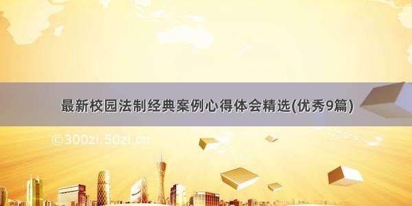 最新校园法制经典案例心得体会精选(优秀9篇)