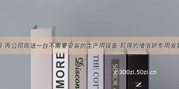 12月12日 丙公司购进一台不需要安装的生产用设备 取得的增值税专用发票上注明