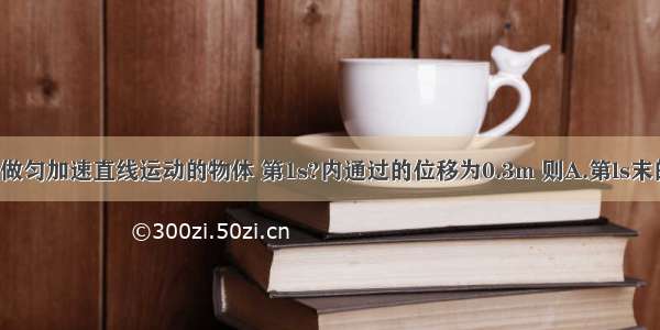 从静止开始做匀加速直线运动的物体 第1s?内通过的位移为0.3m 则A.第ls末的速度为0.3