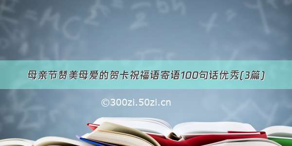 母亲节赞美母爱的贺卡祝福语寄语100句话优秀(3篇)