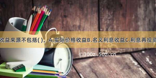 债券投资的收益来源不包括( )。A.实际价格收益B.名义利息收益C.利息再投资收益D.价差