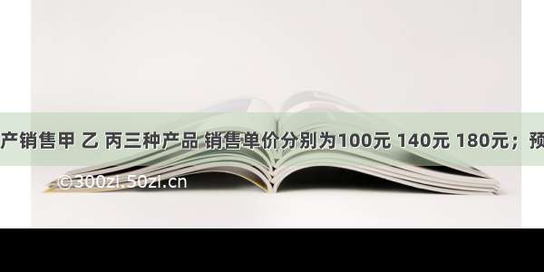 某公司生产销售甲 乙 丙三种产品 销售单价分别为100元 140元 180元；预计销售量