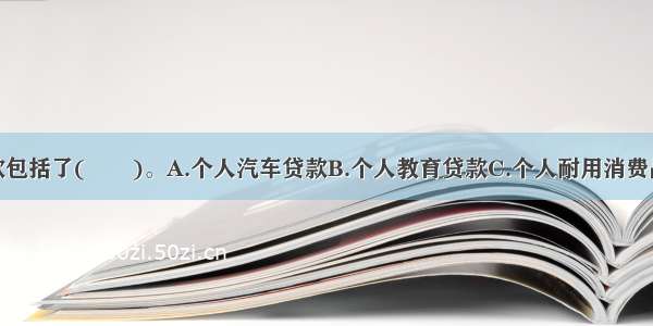 个人消费贷款包括了(　　)。A.个人汽车贷款B.个人教育贷款C.个人耐用消费品贷款D.个人