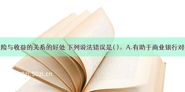 关于理解风险与收益的关系的好处 下列说法错误是( )。A.有助于商业银行对损失可能性