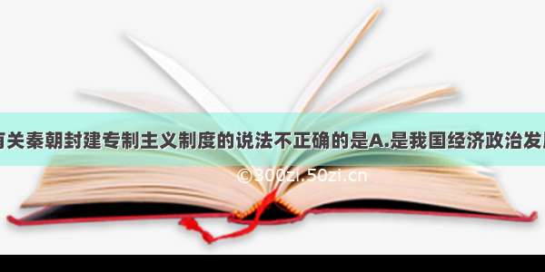 单选题以下有关秦朝封建专制主义制度的说法不正确的是A.是我国经济政治发展的结果B.其