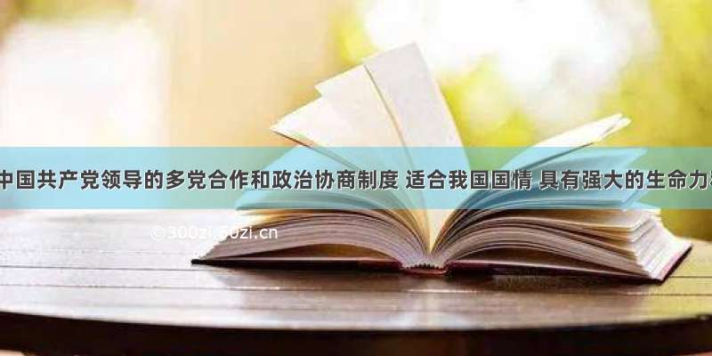 单选题中国共产党领导的多党合作和政治协商制度 适合我国国情 具有强大的生命力和显