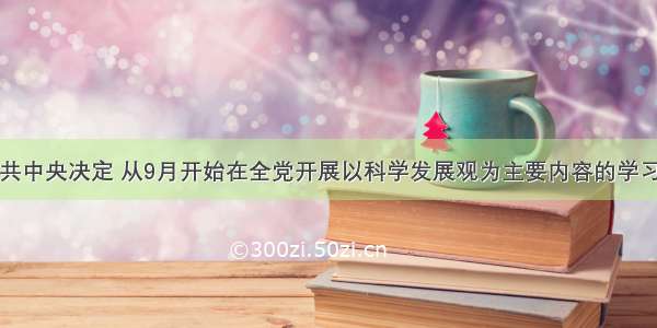 单选题中共中央决定 从9月开始在全党开展以科学发展观为主要内容的学习实践活动