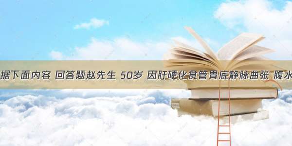 （二）根据下面内容 回答题赵先生 50岁 因肝硬化食管胃底静脉曲张 腹水入院治疗。