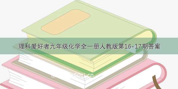 理科爱好者九年级化学全一册人教版第16-17期答案