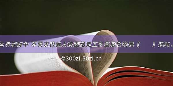 在建设项目各类招标中 不要求投标人依据给定工作量报价的是（　　）招标。A.设计B.施