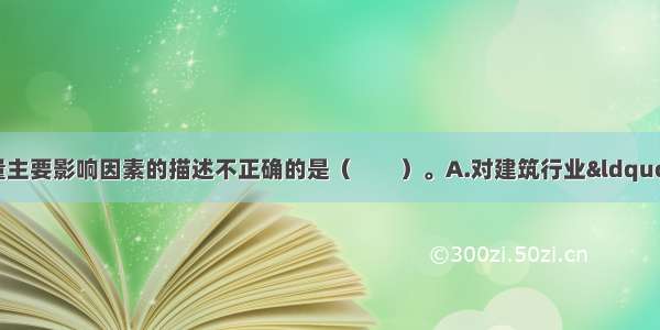 下列对影响项目质量主要影响因素的描述不正确的是（　　）。A.对建筑行业“人”的素质