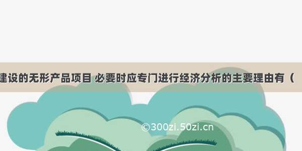 对企业投资建设的无形产品项目 必要时应专门进行经济分析的主要理由有（　　）。A.项