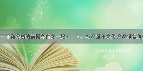 进行线性盈亏平衡分析的前提条件之一是（　　）。A.产量不变化 产品销售价格不变B.产