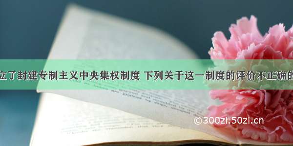 秦统一后确立了封建专制主义中央集权制度 下列关于这一制度的评价不正确的是A.易导致