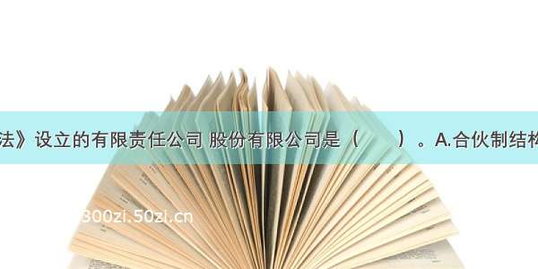 依照《公司法》设立的有限责任公司 股份有限公司是（　　）。A.合伙制结构B.契约式合