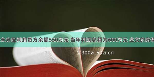 某企业年初未分配利润贷方余额550万元 当年利润总额为600万元 应交的所得税为100万