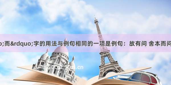 下列各句中&ldquo;而&rdquo;字的用法与例句相同的一项是例句：故有问 舍本而问末者耶A.隘而不列