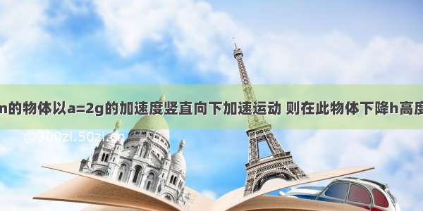 一个质量为m的物体以a=2g的加速度竖直向下加速运动 则在此物体下降h高度的过程中 物