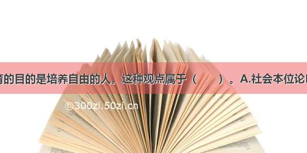 卢梭主张教育的目的是培养自由的人。这种观点属于（　　）。A.社会本位论B.个人本位论