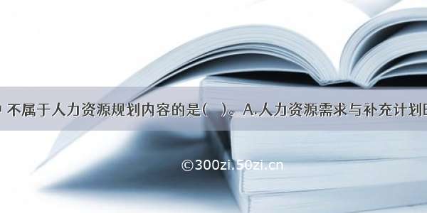 下列选项中 不属于人力资源规划内容的是(　　)。A.人力资源需求与补充计划B.员工调配