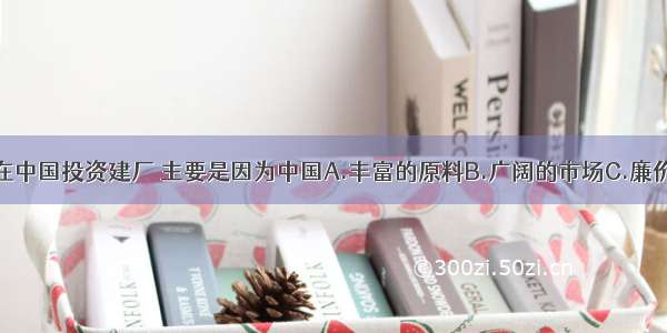 芯片生产厂在中国投资建厂 主要是因为中国A.丰富的原料B.广阔的市场C.廉价的劳动力D.