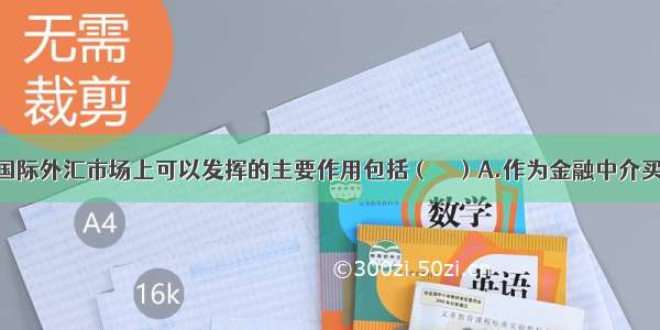 商业银行在国际外汇市场上可以发挥的主要作用包括（　　）A.作为金融中介买卖货币B.投