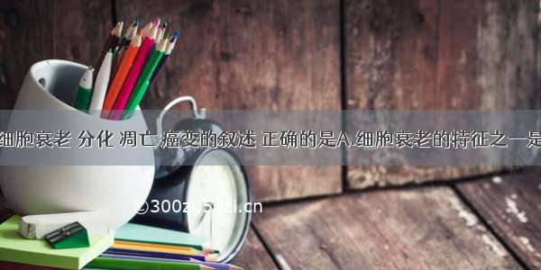 下列有关细胞衰老 分化 凋亡 癌变的叙述 正确的是A.细胞衰老的特征之一是细胞和细