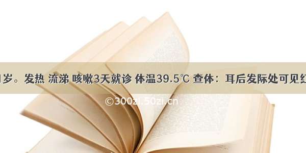 患儿男 1岁。发热 流涕 咳嗽3天就诊 体温39.5℃ 查体：耳后发际处可见红色斑疹 