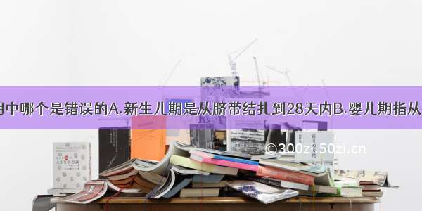 下列年龄分期中哪个是错误的A.新生儿期是从脐带结扎到28天内B.婴儿期指从出生1个月到