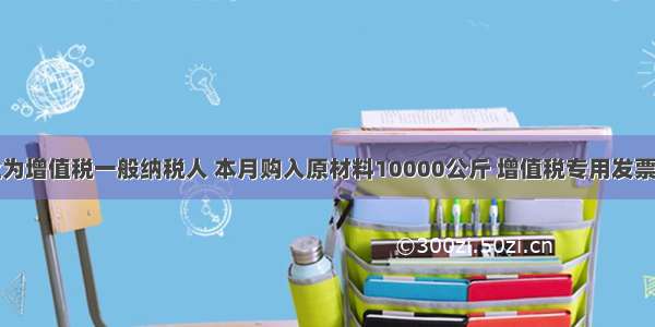 某工业企业为增值税一般纳税人 本月购入原材料10000公斤 增值税专用发票上注明购买