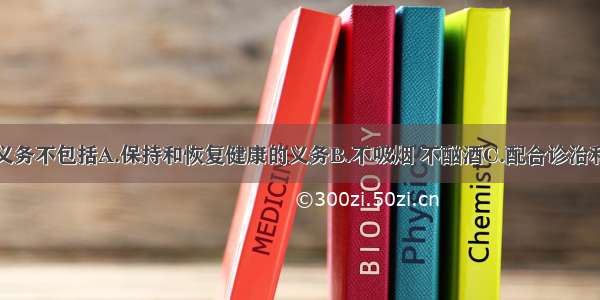 患者的道德义务不包括A.保持和恢复健康的义务B.不吸烟 不酗酒C.配合诊治和护理D.支付