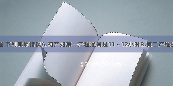 关于正常产程 下列哪项错误A.初产妇第一产程通常是11～12小时B.第二产程是指宫口开全