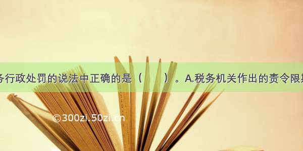 下列有关税务行政处罚的说法中正确的是（　　）。A.税务机关作出的责令限期改正属于税