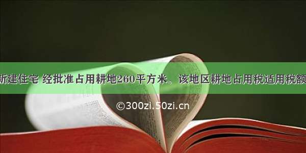 农村某村民新建住宅 经批准占用耕地260平方米。该地区耕地占用税适用税额为10元/平方