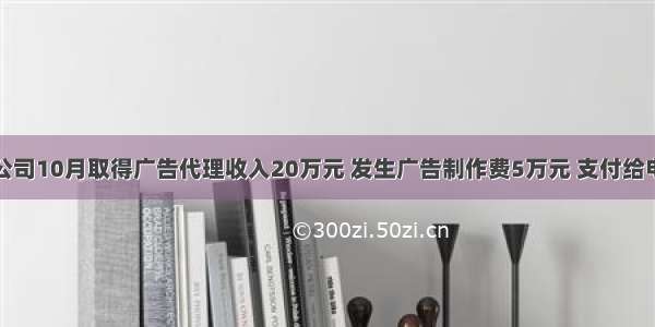 某广告公司10月取得广告代理收入20万元 发生广告制作费5万元 支付给电视台广