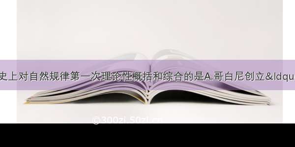 单选题在人类认识史上对自然规律第一次理论性概括和综合的是A.哥白尼创立“日心说”B.