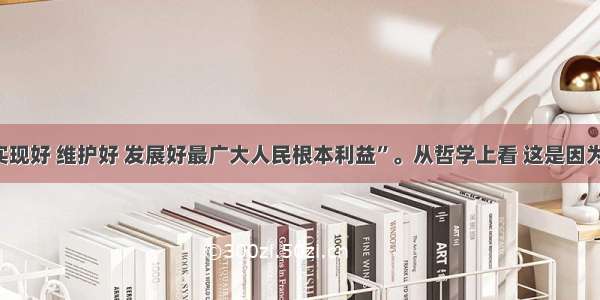 单选题“要实现好 维护好 发展好最广大人民根本利益”。从哲学上看 这是因为：A.我国是