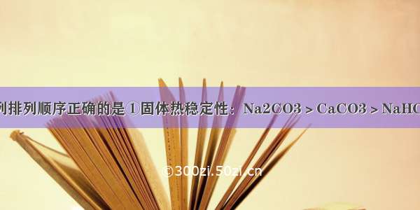 单选题下列排列顺序正确的是①固体热稳定性：Na2CO3＞CaCO3＞NaHCO3②微粒