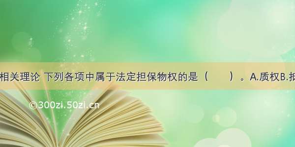 根据物权法相关理论 下列各项中属于法定担保物权的是（　　）。A.质权B.抵押权C.留置