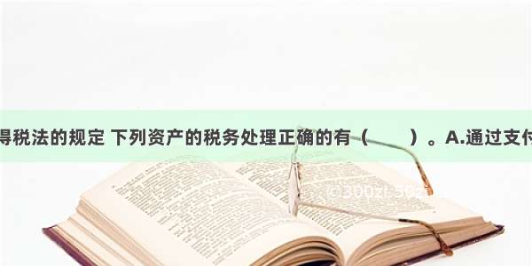 根据企业所得税法的规定 下列资产的税务处理正确的有（　　）。A.通过支付现金方式取