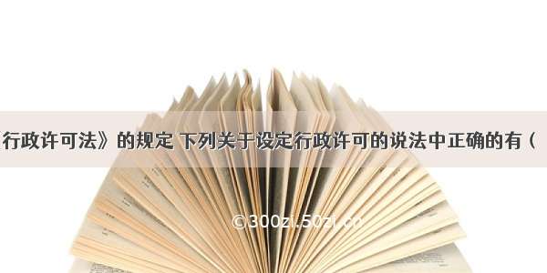 依据我国《行政许可法》的规定 下列关于设定行政许可的说法中正确的有（　　）。A.直