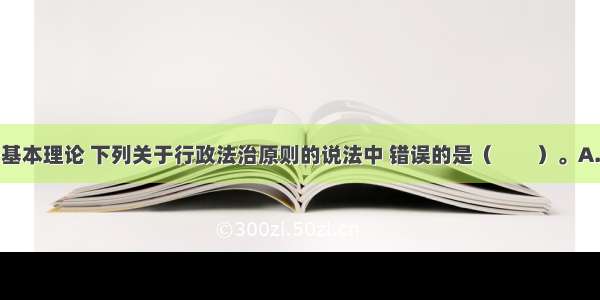 根据行政法基本理论 下列关于行政法治原则的说法中 错误的是（　　）。A.行政法治原