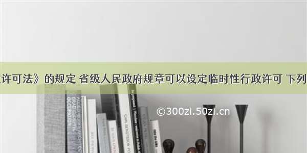 根据《行政许可法》的规定 省级人民政府规章可以设定临时性行政许可 下列关于该临时